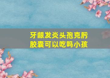 牙龈发炎头孢克肟胶囊可以吃吗小孩