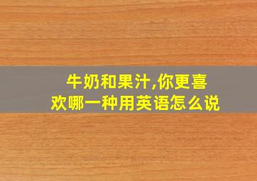 牛奶和果汁,你更喜欢哪一种用英语怎么说