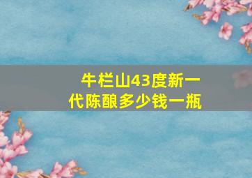 牛栏山43度新一代陈酿多少钱一瓶