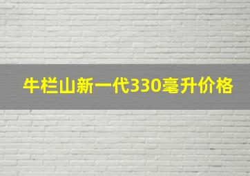 牛栏山新一代330毫升价格