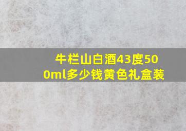 牛栏山白酒43度500ml多少钱黄色礼盒装