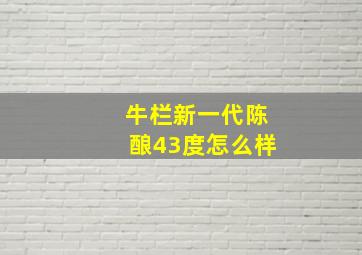 牛栏新一代陈酿43度怎么样