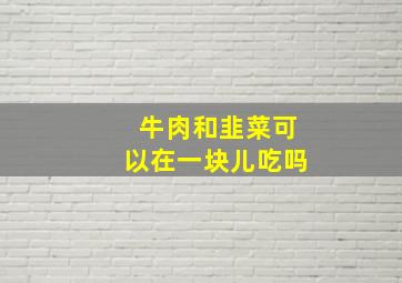 牛肉和韭菜可以在一块儿吃吗