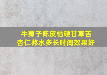 牛蒡子陈皮枯硬甘草苦杏仁熬水多长时间效果好