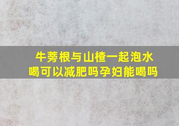 牛蒡根与山楂一起泡水喝可以减肥吗孕妇能喝吗