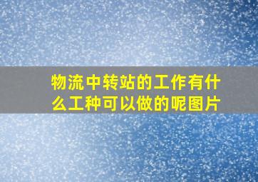 物流中转站的工作有什么工种可以做的呢图片