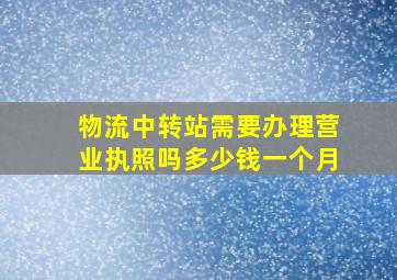 物流中转站需要办理营业执照吗多少钱一个月