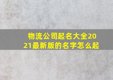 物流公司起名大全2021最新版的名字怎么起