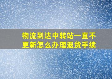 物流到达中转站一直不更新怎么办理退货手续