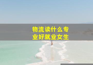 物流读什么专业好就业女生