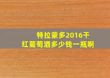 特拉蒙多2016干红葡萄酒多少钱一瓶啊