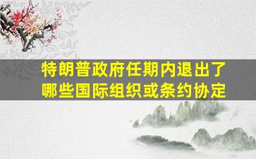 特朗普政府任期内退出了哪些国际组织或条约协定