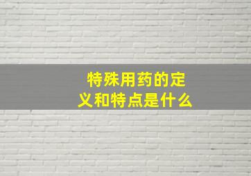 特殊用药的定义和特点是什么