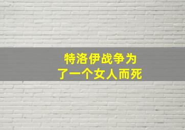 特洛伊战争为了一个女人而死