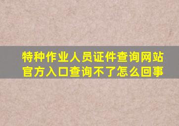 特种作业人员证件查询网站官方入口查询不了怎么回事