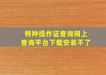 特种操作证查询网上查询平台下载安装不了