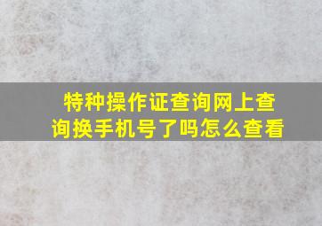 特种操作证查询网上查询换手机号了吗怎么查看