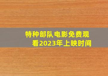 特种部队电影免费观看2023年上映时间