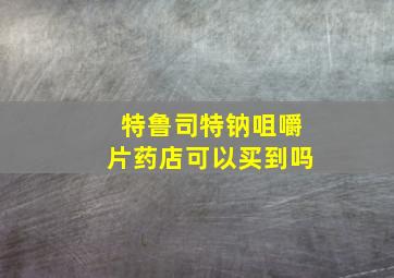 特鲁司特钠咀嚼片药店可以买到吗