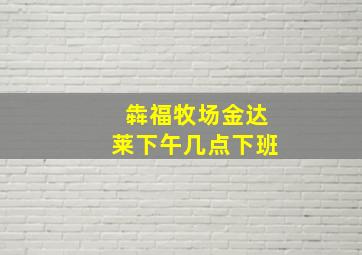 犇福牧场金达莱下午几点下班