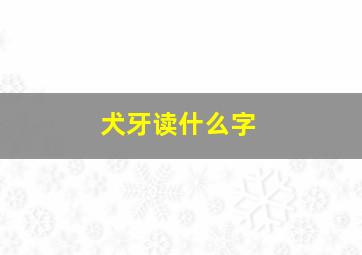 犬牙读什么字