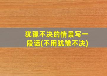 犹豫不决的情景写一段话(不用犹豫不决)