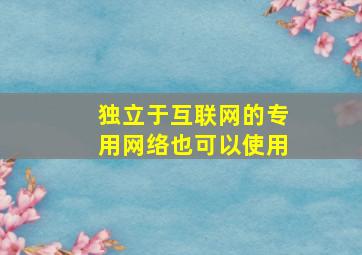 独立于互联网的专用网络也可以使用