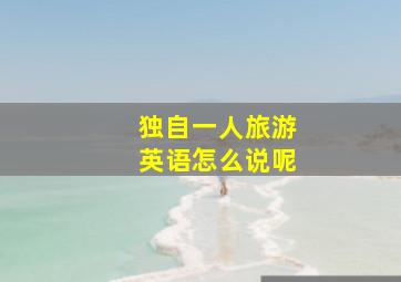 独自一人旅游英语怎么说呢