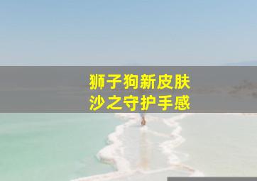 狮子狗新皮肤沙之守护手感