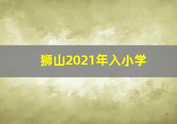 狮山2021年入小学