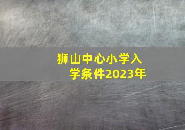 狮山中心小学入学条件2023年