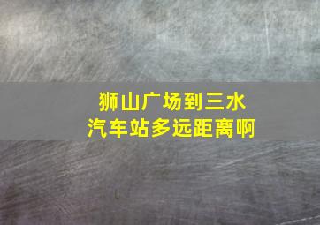 狮山广场到三水汽车站多远距离啊