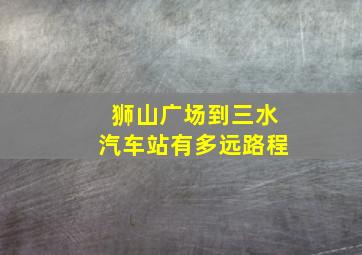 狮山广场到三水汽车站有多远路程