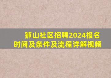 狮山社区招聘2024报名时间及条件及流程详解视频