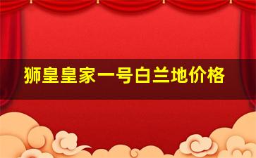 狮皇皇家一号白兰地价格