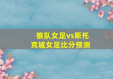 狼队女足vs斯托克城女足比分预测