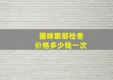 猫咪眼部检查价格多少钱一次