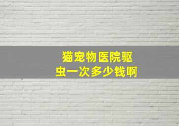 猫宠物医院驱虫一次多少钱啊