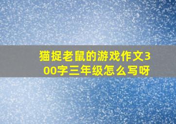 猫捉老鼠的游戏作文300字三年级怎么写呀