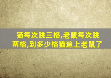 猫每次跳三格,老鼠每次跳两格,到多少格猫追上老鼠了