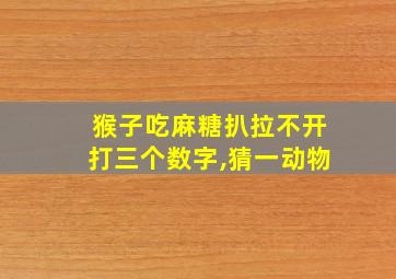 猴子吃麻糖扒拉不开打三个数字,猜一动物