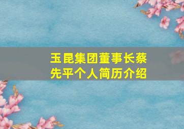 玉昆集团董事长蔡先平个人简历介绍