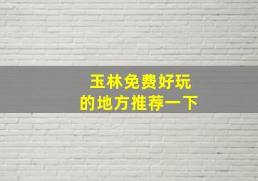 玉林免费好玩的地方推荐一下