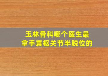 玉林骨科哪个医生最拿手寰枢关节半脱位的