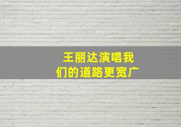 王丽达演唱我们的道路更宽广