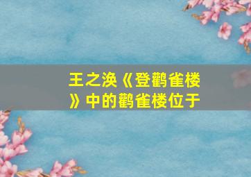 王之涣《登鹳雀楼》中的鹳雀楼位于