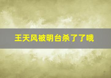 王天风被明台杀了了哦