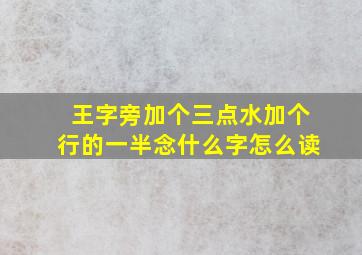 王字旁加个三点水加个行的一半念什么字怎么读