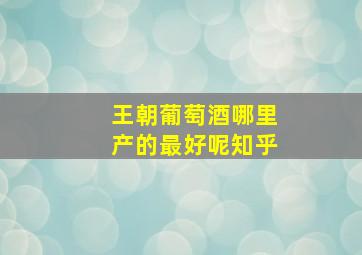 王朝葡萄酒哪里产的最好呢知乎