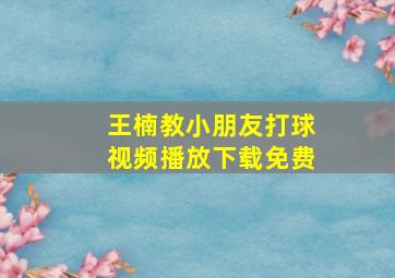 王楠教小朋友打球视频播放下载免费